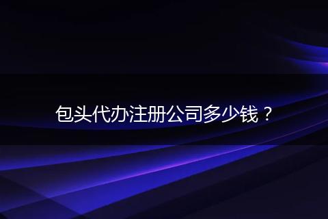 包头代办注册公司多少钱？