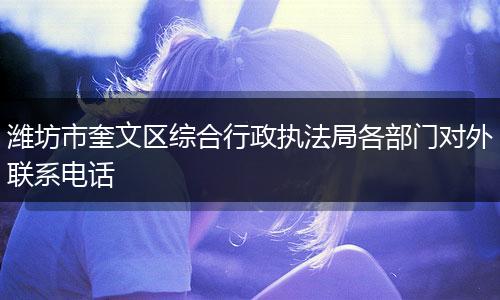 潍坊市奎文区综合行政执法局各部门对外联系电话