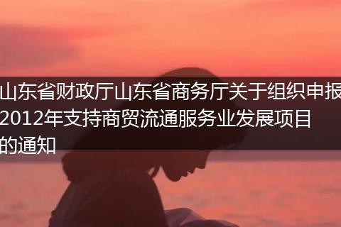 山东省财政厅山东省商务厅关于组织申报2012年支持商贸流通服务业发展项目的通知