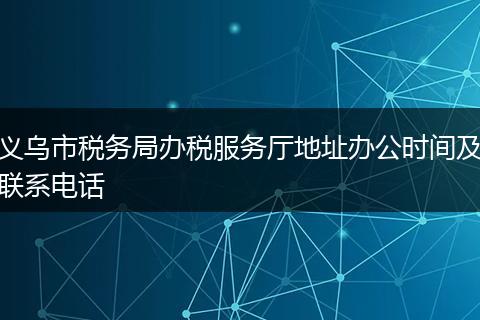 义乌市税务局办税服务厅地址办公时间及联系电话