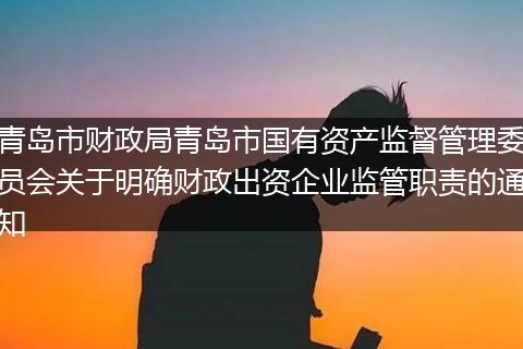 青岛市财政局青岛市国有资产监督管理委员会关于明确财政出资企业监管职责的通知