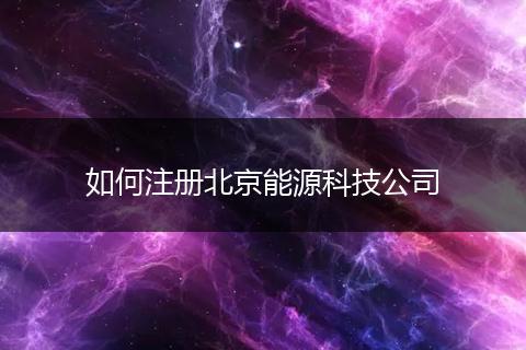 如何注册北京能源科技公司