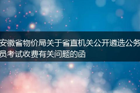 安徽省物价局关于省直机关公开遴选公务员考试收费有关问题的函