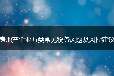 房地产企业五类常见税务风险及风控建议