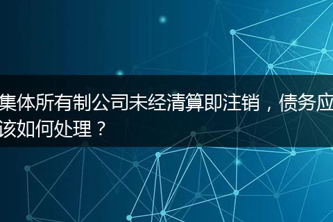 集体所有制公司未经清算即注销，债务应该如何处理？