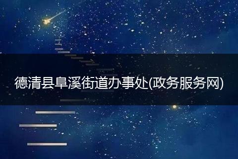 德清县阜溪街道办事处(政务服务网)
