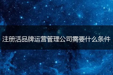 注册活品牌运营管理公司需要什么条件