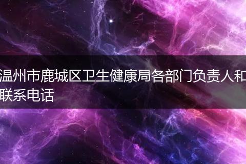 温州市鹿城区卫生健康局各部门负责人和联系电话