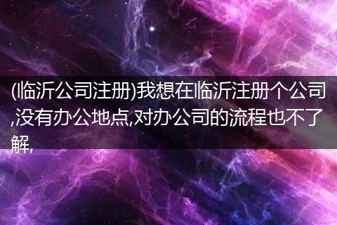 (临沂公司注册)我想在临沂注册个公司,没有办公地点,对办公司的流程也不了解,