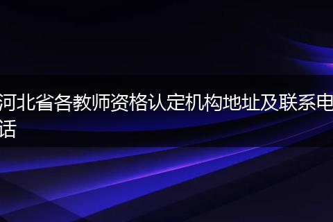 河北省各教师资格认定机构地址及联系电话