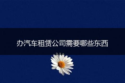 办汽车租赁公司需要哪些东西
