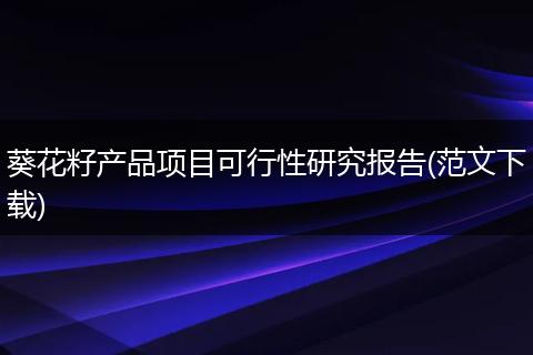 葵花籽产品项目可行性研究报告(范文下载)