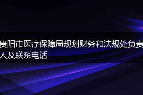 贵阳市医疗保障局规划财务和法规处负责人及联系电话