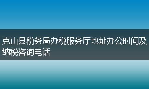克山县税务局办税服务厅地址办公时间及纳税咨询电话