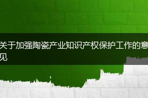 关于加强陶瓷产业知识产权保护工作的意见