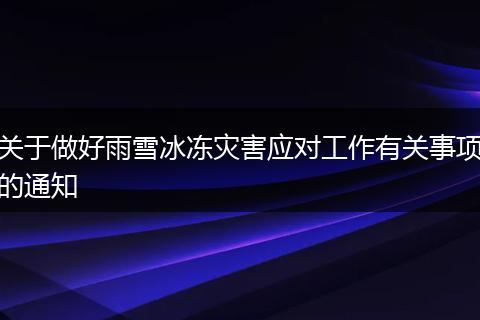 关于做好雨雪冰冻灾害应对工作有关事项的通知