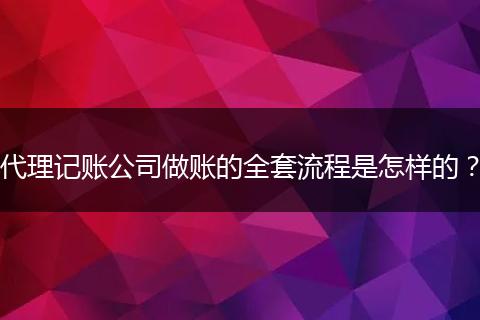 代理记账公司做账的全套流程是怎样的？