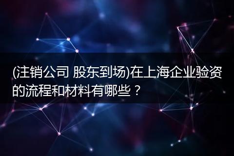 (注销公司 股东到场)在上海企业验资的流程和材料有哪些?