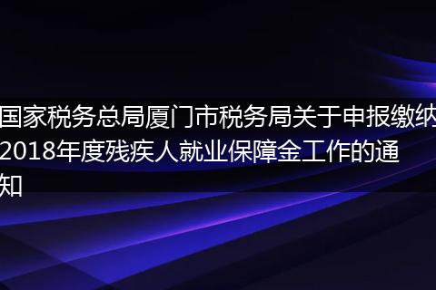 国家税务总局厦门市税务局关于申报缴纳2018年度残疾人就业保障金工作的通知