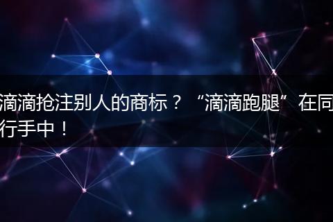 滴滴抢注别人的商标？“滴滴跑腿”在同行手中！