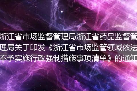 浙江省市场监督管理局浙江省药品监督管理局关于印发《浙江省市场监管领域依法不予实施行政强制措施事项清单》的通知