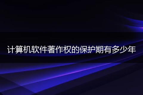 计算机软件著作权的保护期有多少年