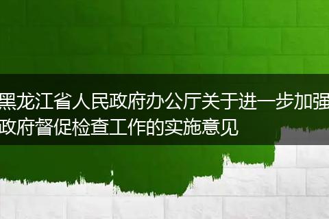 黑龙江省人民政府办公厅关于进一步加强政府督促检查工作的实施意见