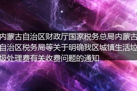 内蒙古自治区财政厅国家税务总局内蒙古自治区税务局等关于明确我区城镇生活垃圾处理费有关收费问题的通知