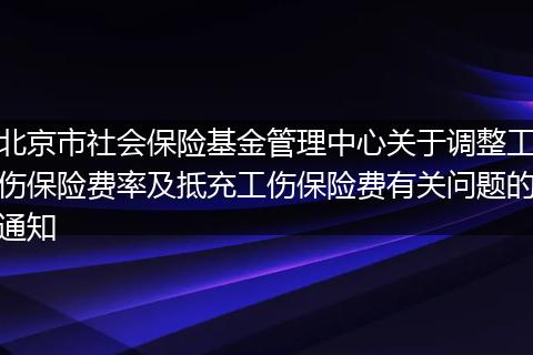 北京市社会保险基金管理中心关于调整工伤保险费率及抵充工伤保险费有关问题的通知