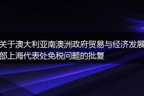 关于澳大利亚南澳洲政府贸易与经济发展部上海代表处免税问题的批复