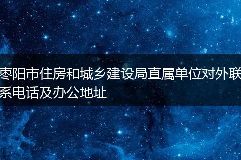 枣阳市住房和城乡建设局直属单位对外联系电话及办公地址