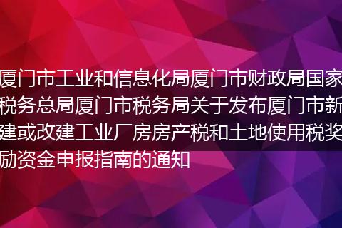 厦门市工业和信息化局厦门市财政局国家税务总局厦门市税务局关于发布厦门市新建或改建工业厂房房产税和土地使用税奖励资金申报指南的通知