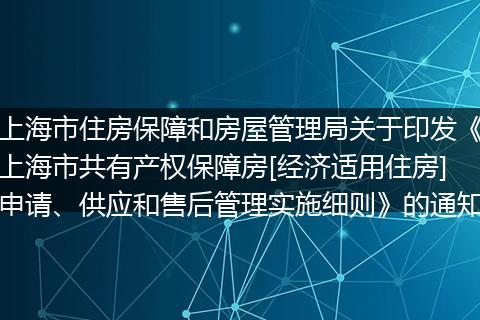 上海市住房保障和房屋管理局关于印发《上海市共有产权保障房[经济适用住房]申请、供应和售后管理实施细则》的通知