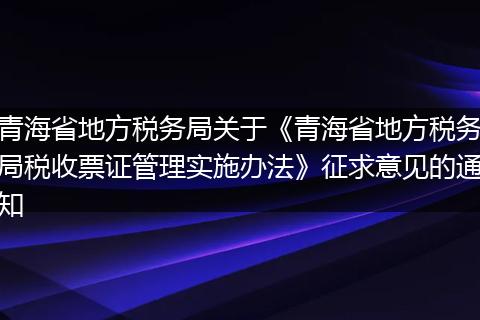 青海省地方税务局关于《青海省地方税务局税收票证管理实施办法》征求意见的通知