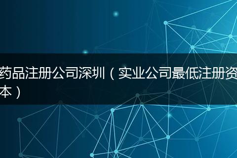 药品注册公司深圳（实业公司最低注册资本）