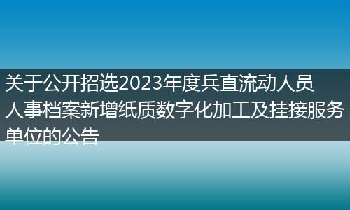 关于公开招选2023年度兵直流动人员人事档案新增纸质数字化加工及挂接服务单位的公告