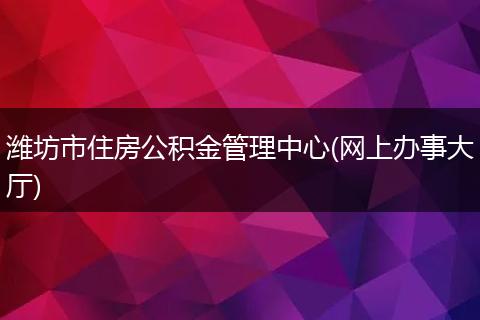 潍坊市住房公积金管理中心(网上办事大厅)