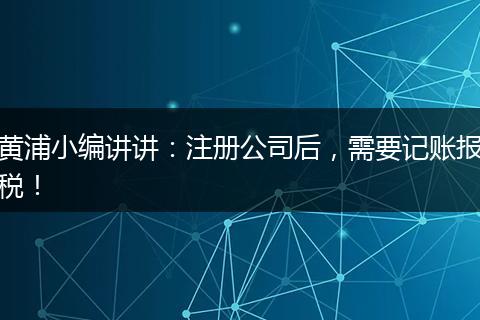 黄浦小编讲讲：注册公司后，需要记账报税！