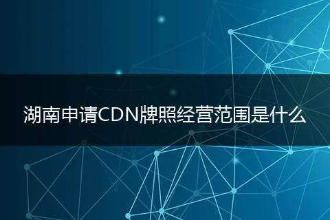 湖南申请CDN牌照经营范围是什么