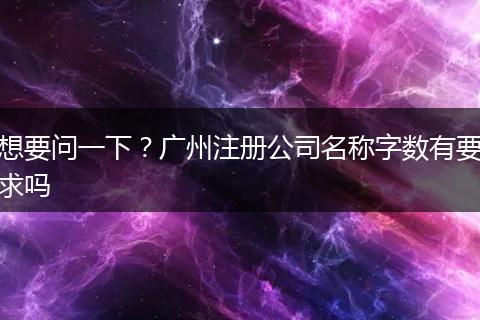想要问一下？广州注册公司名称字数有要求吗