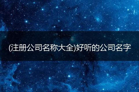 (注册公司名称大全)好听的公司名字