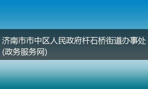 济南市市中区人民政府杆石桥街道办事处(政务服务网)