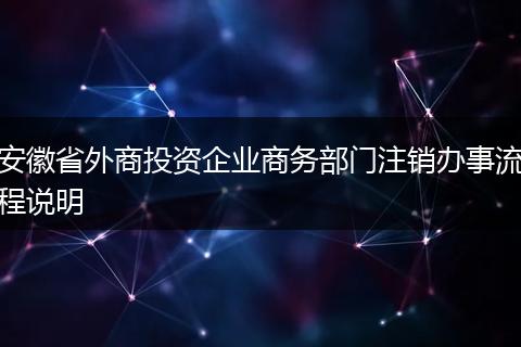 安徽省外商投资企业商务部门注销办事流程说明