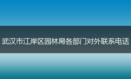 武汉市江岸区园林局各部门对外联系电话