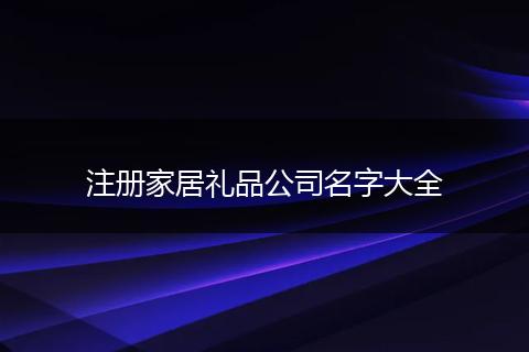 注册家居礼品公司名字大全