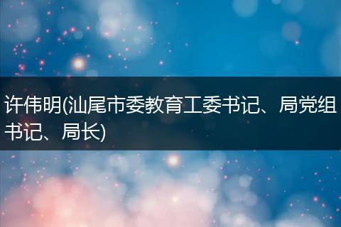 许伟明(汕尾市委教育工委书记、局党组书记、局长)