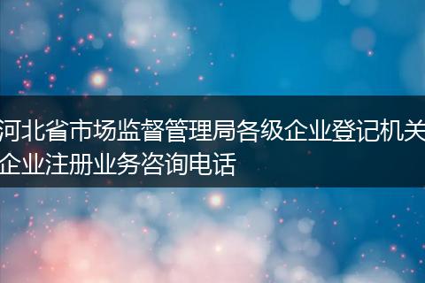 河北省市场监督管理局各级企业登记机关企业注册业务咨询电话