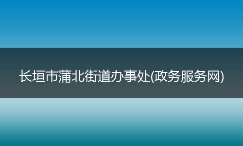 长垣市蒲北街道办事处(政务服务网)