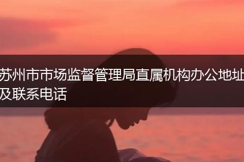 苏州市市场监督管理局直属机构办公地址及联系电话