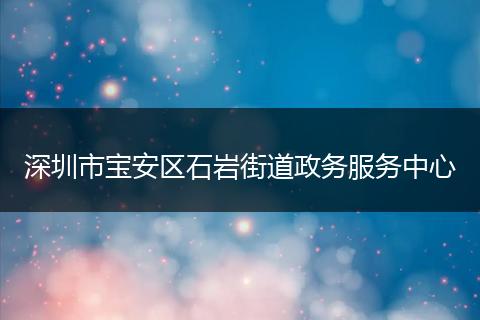 深圳市宝安区石岩街道政务服务中心